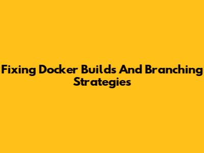 Fixing Docker Builds And Branching Strategies