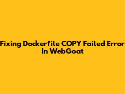 Fixing Dockerfile 'COPY Failed' Error In WebGoat
