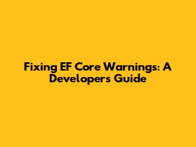 Fixing EF Core Warnings: A Developer's Guide