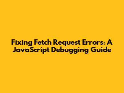 Fixing Fetch Request Errors: A JavaScript Debugging Guide