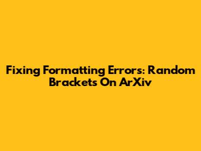 Fixing Formatting Errors: Random Brackets On ArXiv