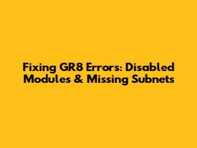 Fixing GR8 Errors: Disabled Modules & Missing Subnets