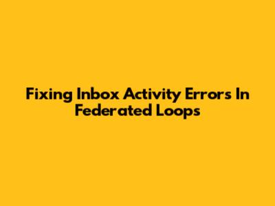 Fixing Inbox Activity Errors In Federated Loops