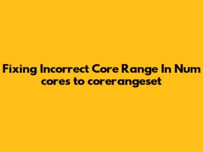 Fixing Incorrect Core Range In Num_cores_to_corerangeset