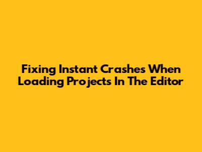 Fixing Instant Crashes When Loading Projects In The Editor