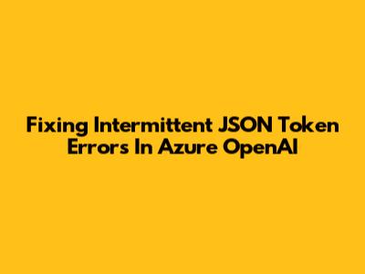 Fixing Intermittent JSON Token Errors In Azure OpenAI