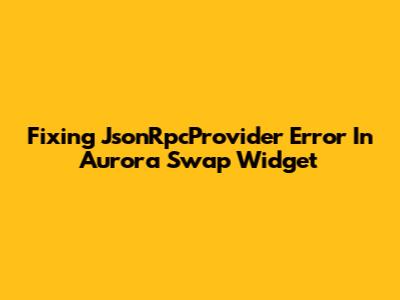 Fixing JsonRpcProvider Error In Aurora Swap Widget