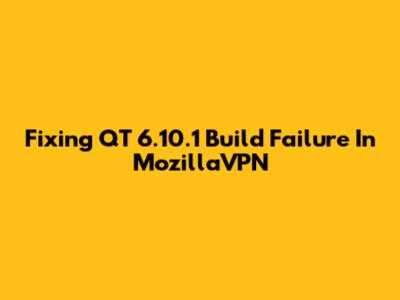 Fixing QT 6.10.1 Build Failure In MozillaVPN