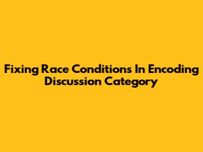 Fixing Race Conditions In Encoding Discussion Category