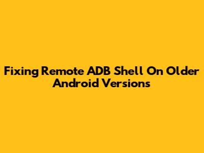 Fixing Remote ADB Shell On Older Android Versions
