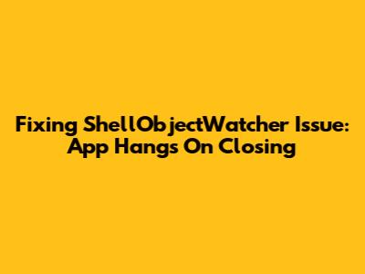 Fixing ShellObjectWatcher Issue: App Hangs On Closing
