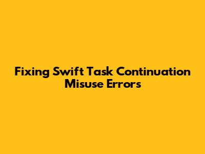 Fixing Swift Task Continuation Misuse Errors