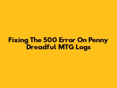 Fixing The 500 Error On Penny Dreadful MTG Logs