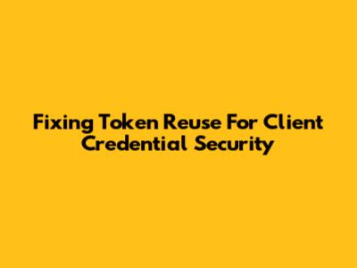 Fixing Token Reuse For Client Credential Security