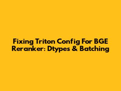 Fixing Triton Config For BGE Reranker: Dtypes & Batching
