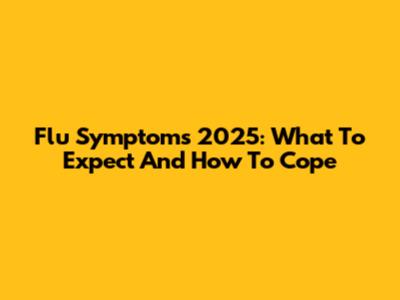 Flu Symptoms 2025: What To Expect And How To Cope