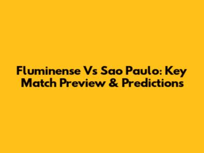 Fluminense Vs Sao Paulo: Key Match Preview & Predictions