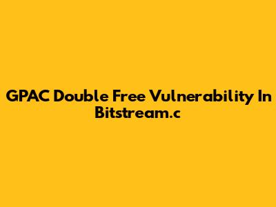 GPAC Double Free Vulnerability In Bitstream.c
