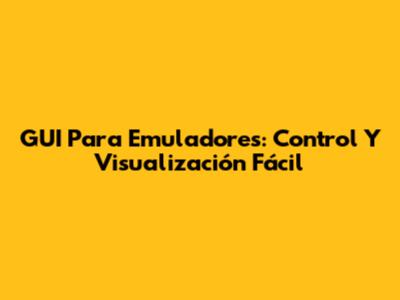 GUI Para Emuladores: Control Y Visualización Fácil