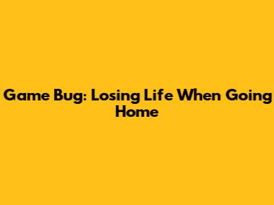 Game Bug: Losing Life When Going Home
