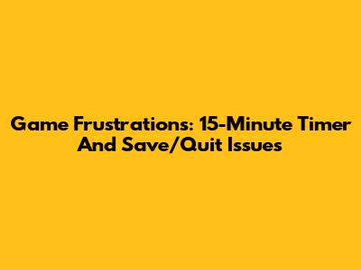 Game Frustrations: 15-Minute Timer And Save/Quit Issues
