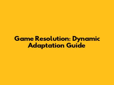 Game Resolution: Dynamic Adaptation Guide