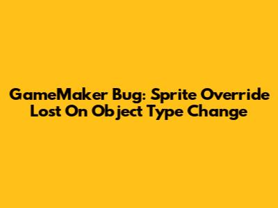 GameMaker Bug: Sprite Override Lost On Object Type Change