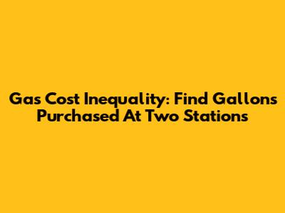 Gas Cost Inequality: Find Gallons Purchased At Two Stations
