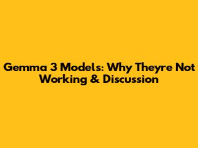 Gemma 3 Models: Why They're Not Working & Discussion