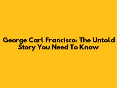 George Carl Francisco: The Untold Story You Need To Know