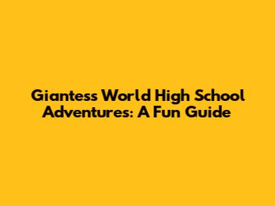 Giantess World High School Adventures: A Fun Guide