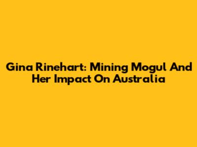 Gina Rinehart: Mining Mogul And Her Impact On Australia