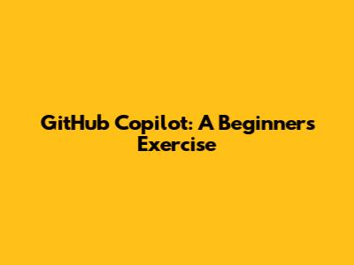 GitHub Copilot: A Beginner's Exercise