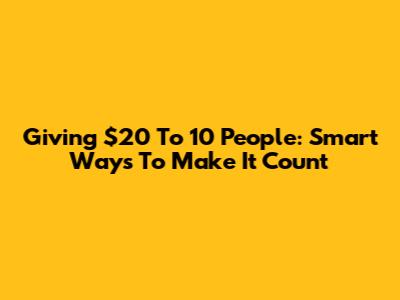Giving $20 To 10 People: Smart Ways To Make It Count