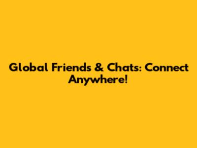 Global Friends & Chats: Connect Anywhere!