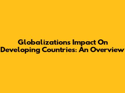Globalization's Impact On Developing Countries: An Overview