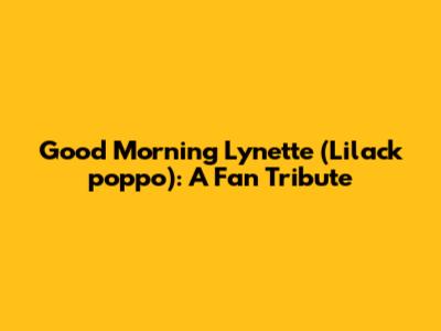 Good Morning Lynette (Lilack_poppo): A Fan Tribute