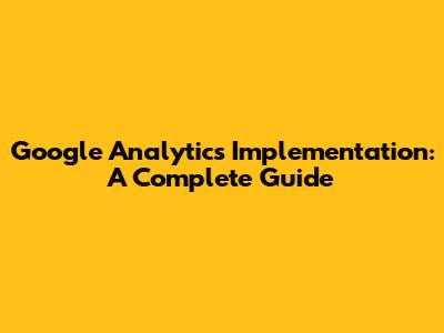 Google Analytics Implementation: A Complete Guide
