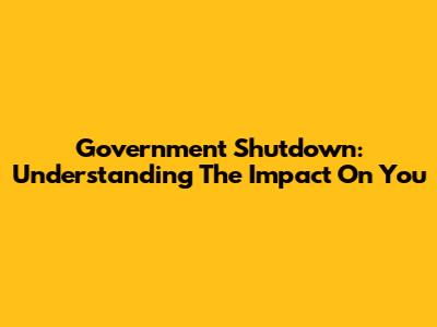 Government Shutdown: Understanding The Impact On You