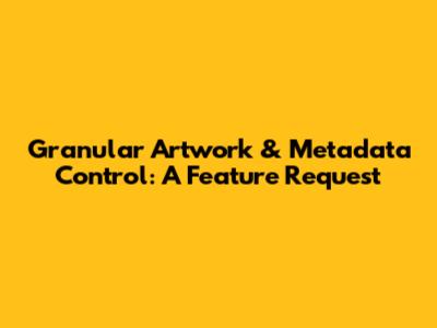 Granular Artwork & Metadata Control: A Feature Request