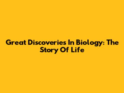 Great Discoveries In Biology: The Story Of Life