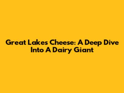 Great Lakes Cheese: A Deep Dive Into A Dairy Giant