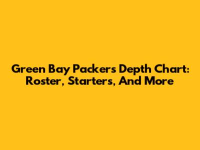 Green Bay Packers Depth Chart: Roster, Starters, And More
