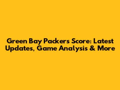 Green Bay Packers Score: Latest Updates, Game Analysis & More