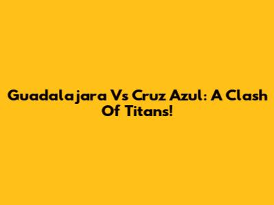 Guadalajara Vs Cruz Azul: A Clash Of Titans!