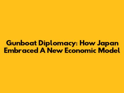 Gunboat Diplomacy: How Japan Embraced A New Economic Model