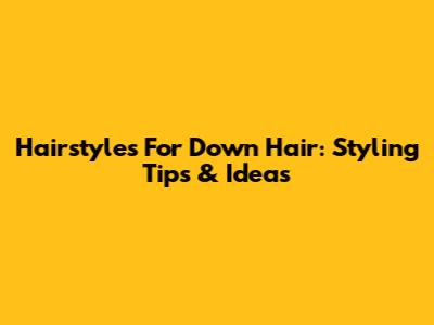 Hairstyles For Down Hair: Styling Tips & Ideas