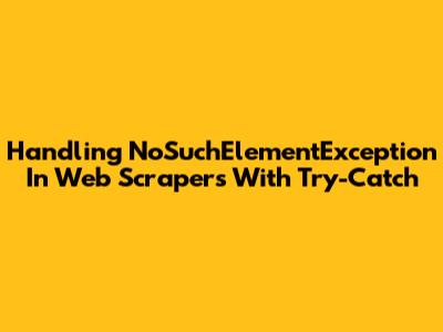 Handling NoSuchElementException In Web Scrapers With Try-Catch