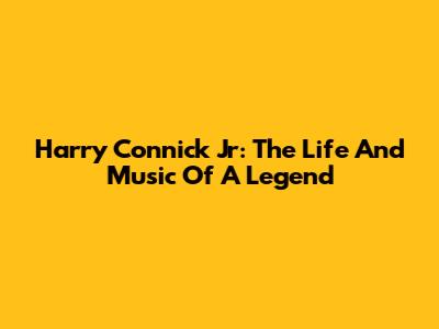 Harry Connick Jr: The Life And Music Of A Legend