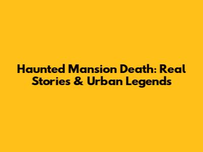 Haunted Mansion Death: Real Stories & Urban Legends